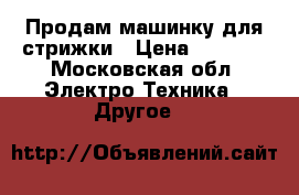 Продам машинку для стрижки › Цена ­ 3 800 - Московская обл. Электро-Техника » Другое   